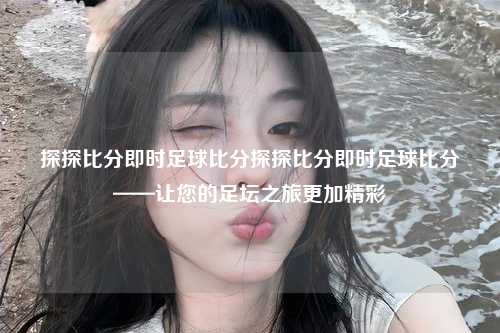 探探比分即时足球比分探探比分即时足球比分——让您的足坛之旅更加精彩