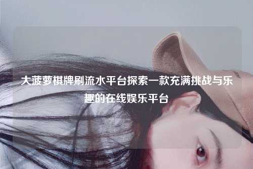 大菠萝棋牌刷流水平台探索一款充满挑战与乐趣的在线娱乐平台