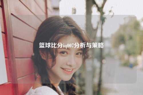 篮球比分iq007分析与策略