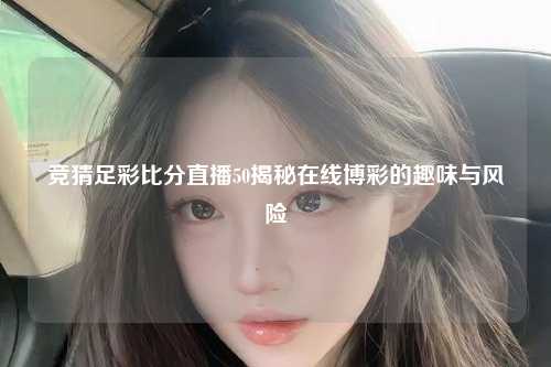 竞猜足彩比分直播50揭秘在线博彩的趣味与风险
