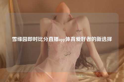 雪缘园即时比分直播app体育爱好者的新选择