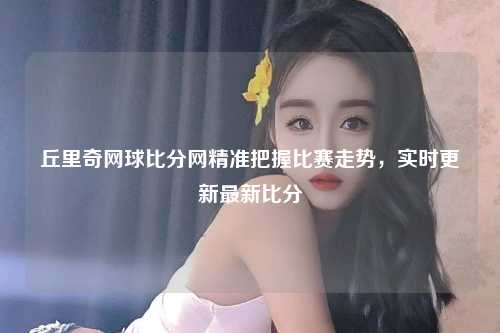 丘里奇网球比分网精准把握比赛走势，实时更新最新比分