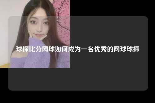 球探比分网球如何成为一名优秀的网球球探