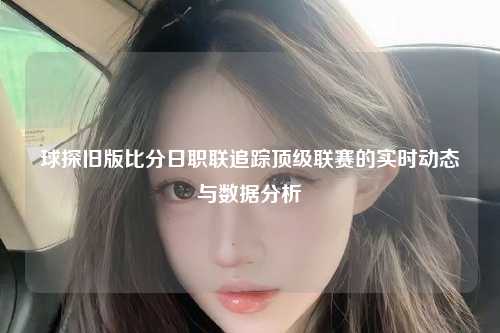 球探旧版比分日职联追踪顶级联赛的实时动态与数据分析