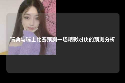 瑞典与瑞士比赛预测一场精彩对决的预测分析