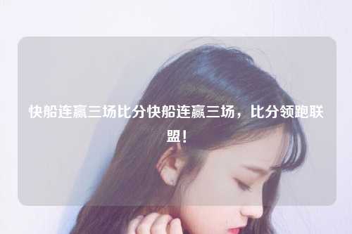 快船连赢三场比分快船连赢三场，比分领跑联盟！
