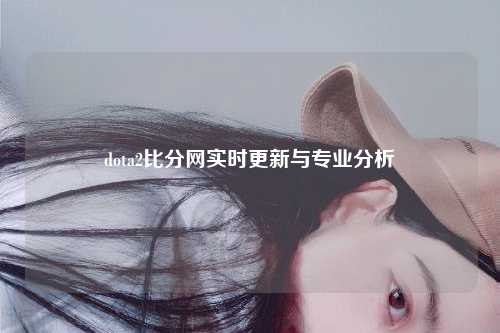 dota2比分网实时更新与专业分析