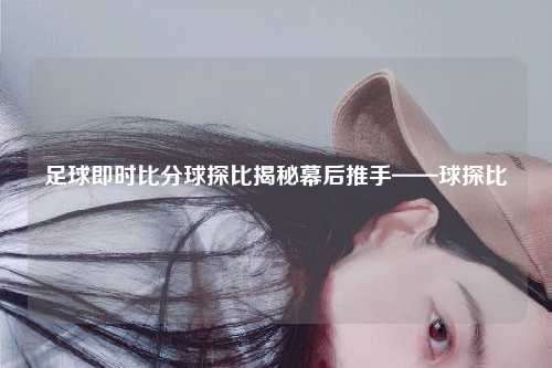 足球即时比分球探比揭秘幕后推手——球探比
