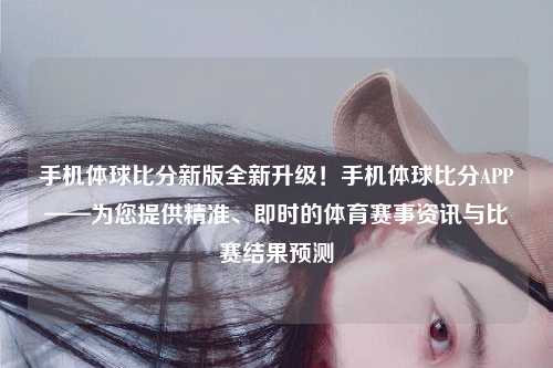 手机体球比分新版全新升级！手机体球比分APP——为您提供精准、即时的体育赛事资讯与比赛结果预测