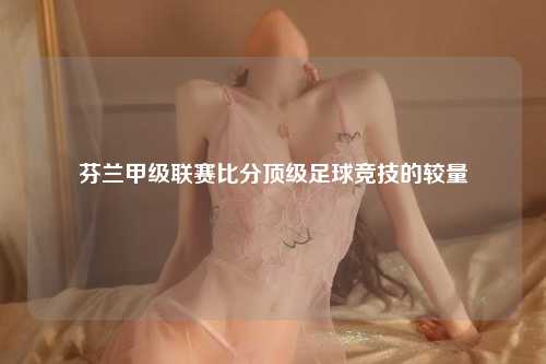 芬兰甲级联赛比分顶级足球竞技的较量