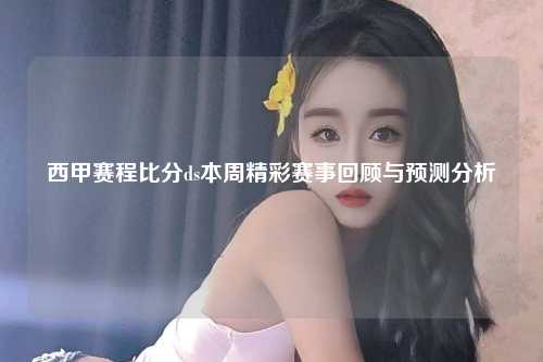 西甲赛程比分ds本周精彩赛事回顾与预测分析