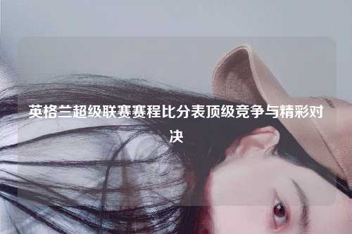 英格兰超级联赛赛程比分表顶级竞争与精彩对决