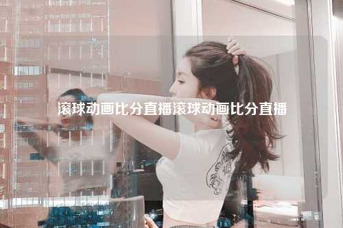滚球动画比分直播滚球动画比分直播