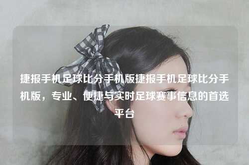 捷报手机足球比分手机版捷报手机足球比分手机版，专业、便捷与实时足球赛事信息的首选平台