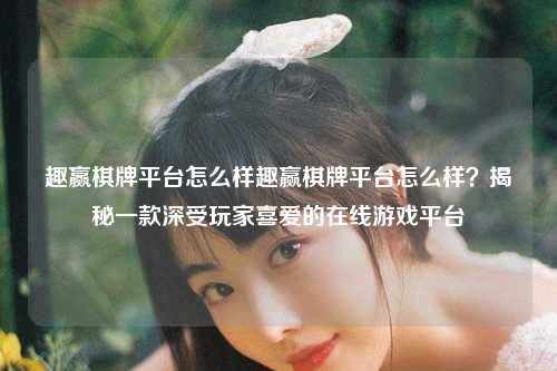 趣赢棋牌平台怎么样趣赢棋牌平台怎么样？揭秘一款深受玩家喜爱的在线游戏平台