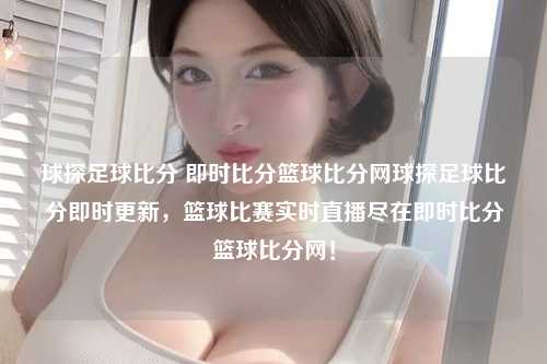 球探足球比分 即时比分篮球比分网球探足球比分即时更新，篮球比赛实时直播尽在即时比分篮球比分网！