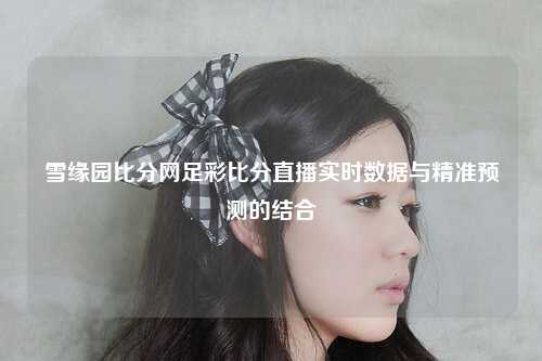 雪缘园比分网足彩比分直播实时数据与精准预测的结合