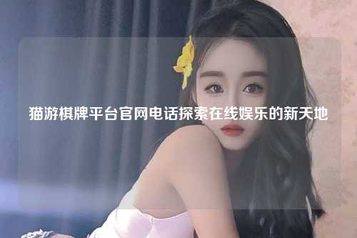 猫游棋牌平台官网电话探索在线娱乐的新天地