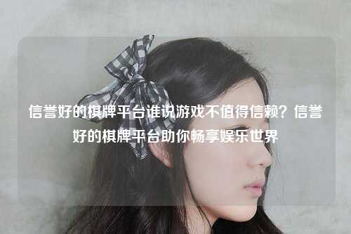 信誉好的棋牌平台谁说游戏不值得信赖？信誉好的棋牌平台助你畅享娱乐世界