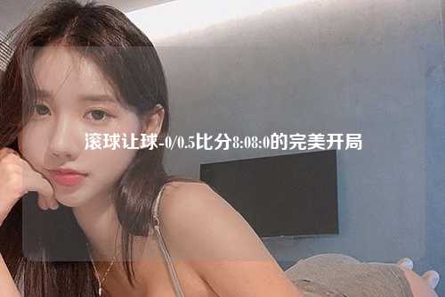 滚球让球-0/0.5比分8:08:0的完美开局