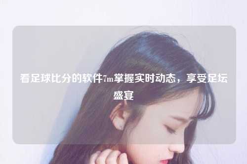 看足球比分的软件7m掌握实时动态，享受足坛盛宴