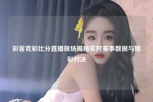 彩客竞彩比分直播现场揭秘实时赛事数据与精彩对决