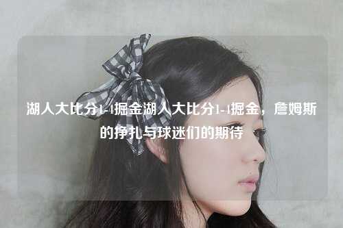 湖人大比分1-4掘金湖人大比分1-4掘金，詹姆斯的挣扎与球迷们的期待