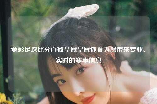 竞彩足球比分直播皇冠皇冠体育为您带来专业、实时的赛事信息