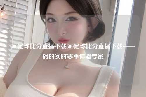 500足球比分直播下载500足球比分直播下载——您的实时赛事体验专家