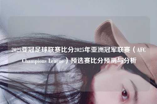 2025亚冠足球联赛比分2025年亚洲冠军联赛（AFC Champions League）预选赛比分预测与分析