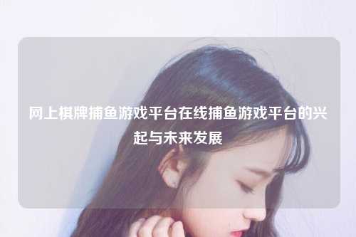 网上棋牌捕鱼游戏平台在线捕鱼游戏平台的兴起与未来发展