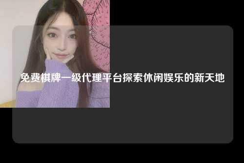免费棋牌一级代理平台探索休闲娱乐的新天地