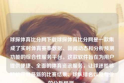 球探体育比分网下载球探体育比分网是一款集成了实时体育赛事数据、新闻动态和分析预测功能的综合性服务平台。这款软件旨在为用户提供便捷、全面的体育资讯服务，让球迷能够轻松获取最新的比赛结果、球队排名以及专业的分析预测。