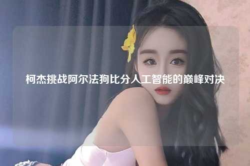 柯杰挑战阿尔法狗比分人工智能的巅峰对决