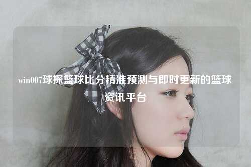 win007球探篮球比分精准预测与即时更新的篮球资讯平台