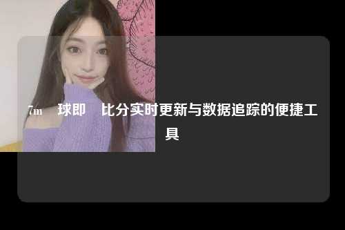 7m籃球即時比分实时更新与数据追踪的便捷工具