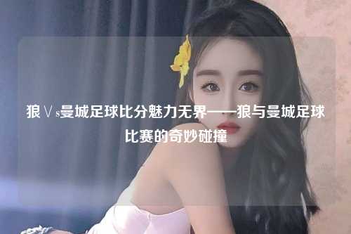 狼∨s曼城足球比分魅力无界——狼与曼城足球比赛的奇妙碰撞