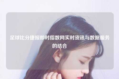 足球比分捷报即时指数网实时资讯与数据服务的结合