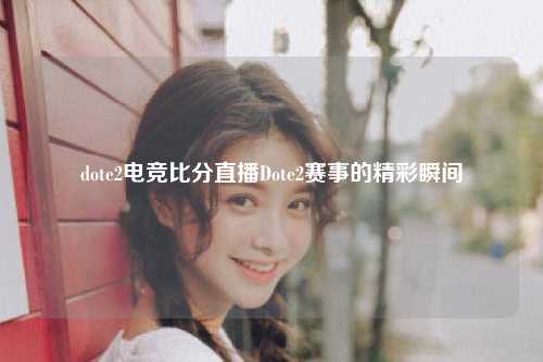 dote2电竞比分直播Dote2赛事的精彩瞬间