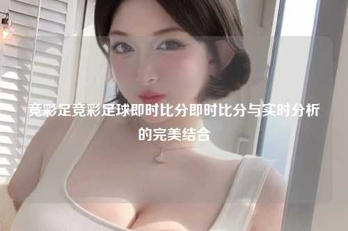竞彩足竞彩足球即时比分即时比分与实时分析的完美结合
