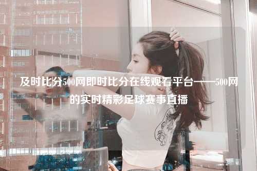 及时比分500网即时比分在线观看平台——500网的实时精彩足球赛事直播