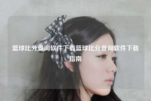 篮球比分查询软件下载篮球比分查询软件下载指南