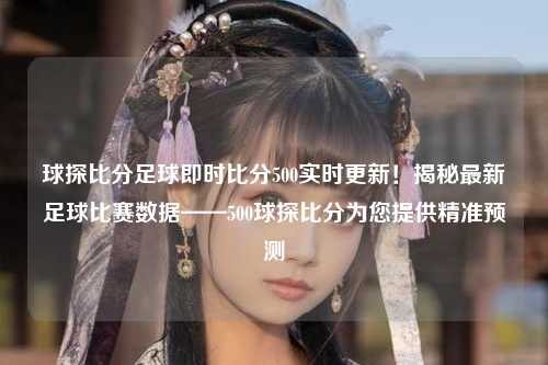 球探比分足球即时比分500实时更新！揭秘最新足球比赛数据——500球探比分为您提供精准预测