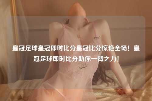 皇冠足球皇冠即时比分皇冠比分惊艳全场！皇冠足球即时比分助你一臂之力！