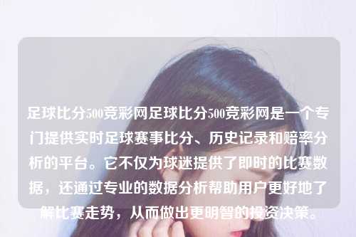 足球比分500竞彩网足球比分500竞彩网是一个专门提供实时足球赛事比分、历史记录和赔率分析的平台。它不仅为球迷提供了即时的比赛数据，还通过专业的数据分析帮助用户更好地了解比赛走势，从而做出更明智的投资决策。