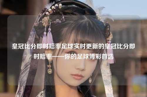 皇冠比分即时赔率足球实时更新的皇冠比分即时赔率——你的足球博彩首选