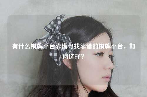 有什么棋牌平台靠谱寻找靠谱的棋牌平台，如何选择？