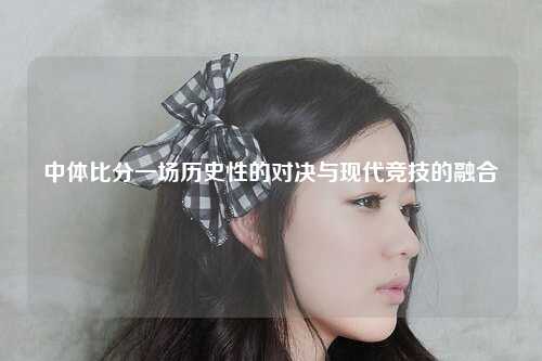 中体比分一场历史性的对决与现代竞技的融合