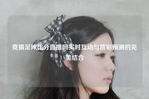 竞猜足球比分直播网实时互动与精彩预测的完美结合