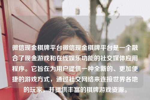 微信现金棋牌平台微信现金棋牌平台是一个融合了现金游戏和在线娱乐功能的社交媒体应用程序。它旨在为用户提供一种全新的、更加便捷的游戏方式，通过社交网络来连接世界各地的玩家，并提供丰富的棋牌游戏资源。